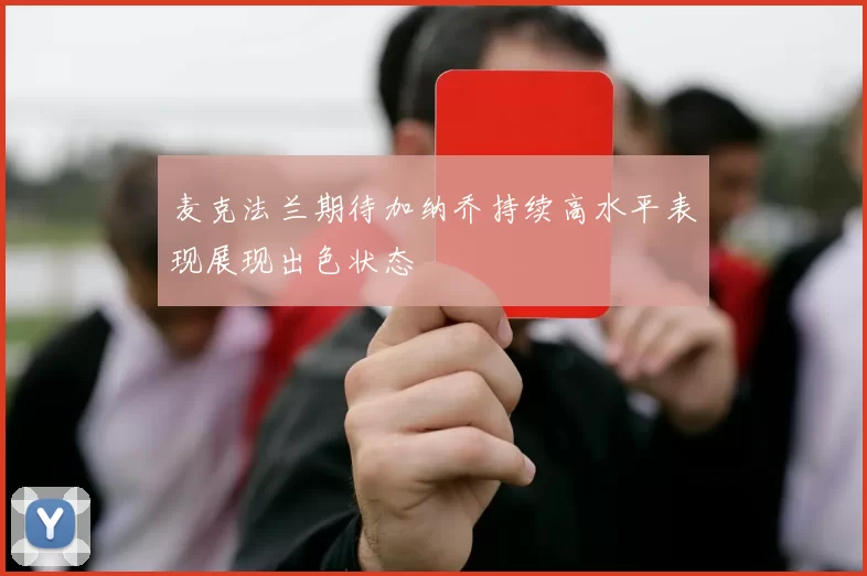 麦克法兰期待加纳乔持续高水平表现展现出色状态