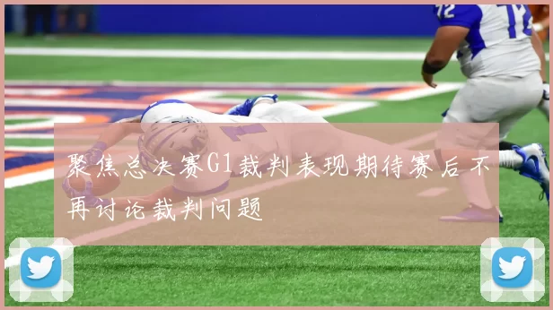 聚焦总决赛G1裁判表现期待赛后不再讨论裁判问题
