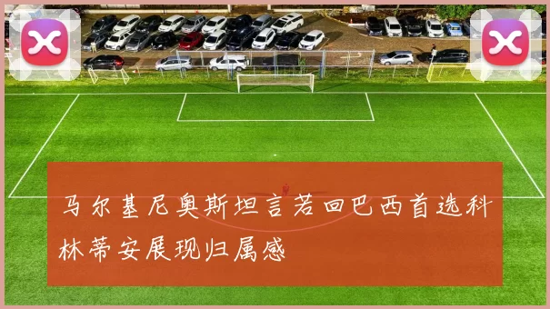 马尔基尼奥斯坦言若回巴西首选科林蒂安展现归属感