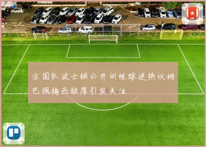 法国队波士顿公开训练球迷热议姆巴佩梅西缺席引发关注