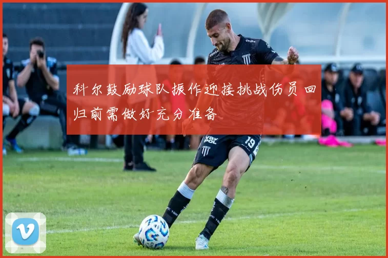 科尔鼓励球队振作迎接挑战伤员回归前需做好充分准备