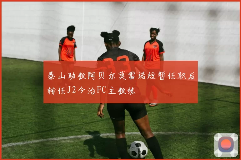 泰山助教阿贝尔莫雷诺短暂任职后转任J2今治FC主教练