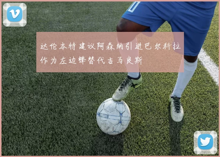 达伦本特建议阿森纳引进巴尔科拉作为左边锋替代吉马良斯