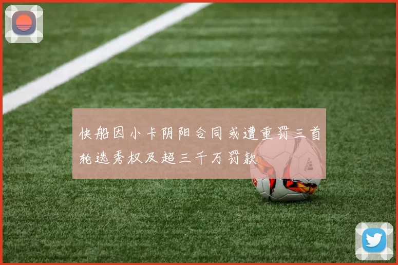 快船因小卡阴阳合同或遭重罚三首轮选秀权及超三千万罚款