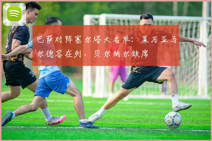 巴萨对阵塞尔塔大名单：莱万亚马尔德容在列，贝尔纳尔缺席