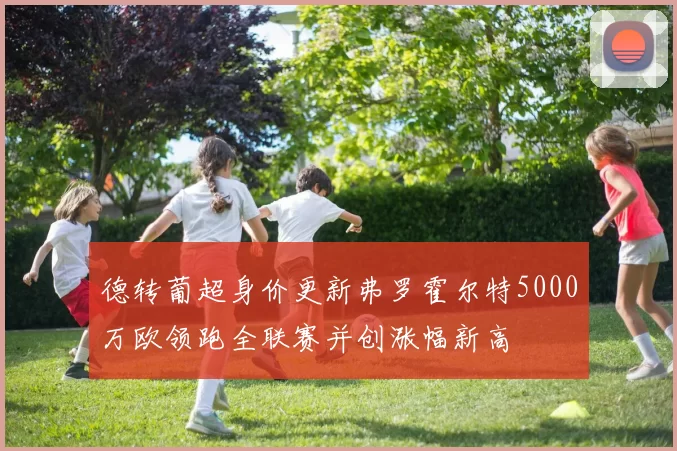 德转葡超身价更新弗罗霍尔特5000万欧领跑全联赛并创涨幅新高