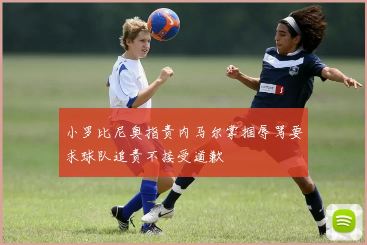 小罗比尼奥指责内马尔掌掴辱骂要求球队追责不接受道歉