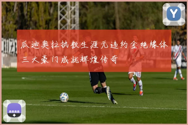 瓜迪奥拉执教生涯无违约金绝缘体三大豪门成就辉煌传奇