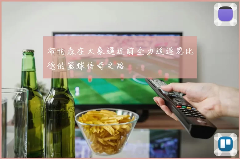 布伦森在大象逼近前全力追逐恩比德的篮球传奇之路