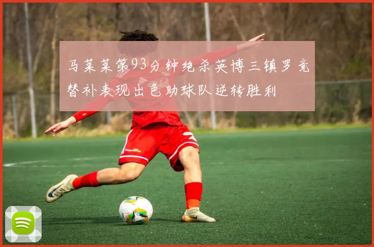 马莱莱第93分钟绝杀英博三镇罗竞替补表现出色助球队逆转胜利