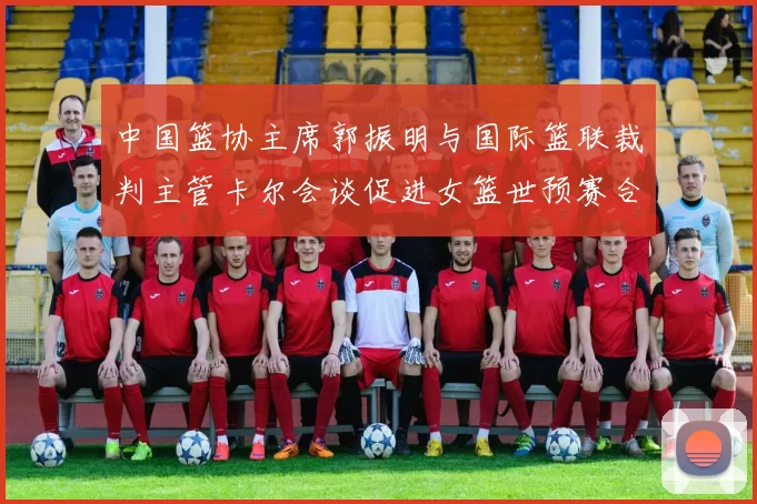 中国篮协主席郭振明与国际篮联裁判主管卡尔会谈促进女篮世预赛合作