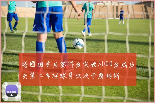 塔图姆季后赛得分突破3000分成历史第二年轻球员仅次于詹姆斯
