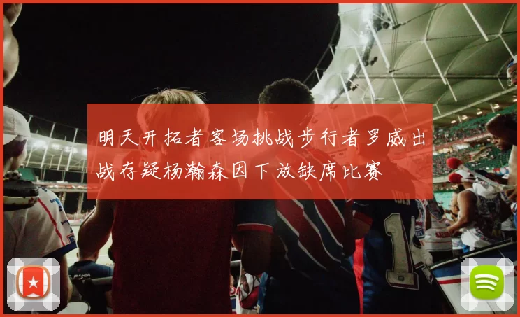 明天开拓者客场挑战步行者罗威出战存疑杨瀚森因下放缺席比赛