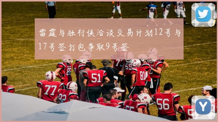 雷霆与独行侠洽谈交易计划12号与17号签打包争取9号签