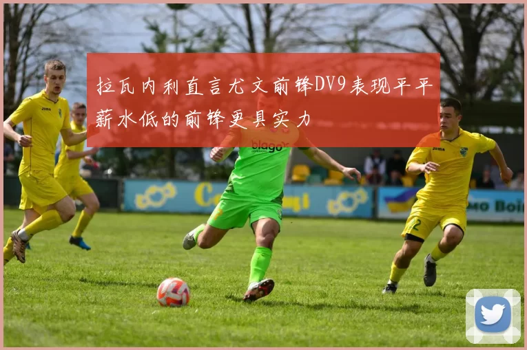 拉瓦内利直言尤文前锋DV9表现平平薪水低的前锋更具实力