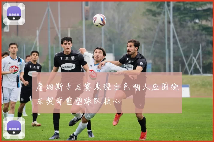 詹姆斯季后赛表现出色湖人应围绕东契奇重塑球队核心