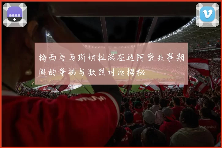 梅西与马斯切拉诺在迈阿密共事期间的争执与激烈讨论揭秘