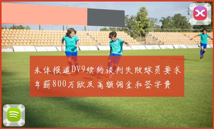 米体报道DV9续约谈判失败球员要求年薪800万欧及高额佣金和签字费