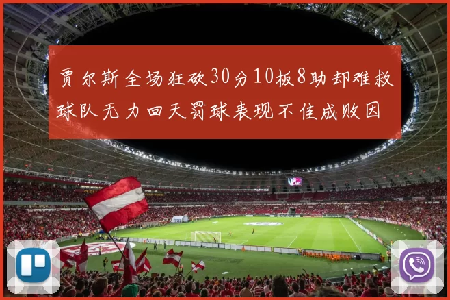 贾尔斯全场狂砍30分10板8助却难救球队无力回天罚球表现不佳成败因