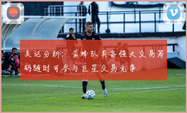 美记分析：黄蜂队具备强大交易筹码随时可参与巨星交易竞争