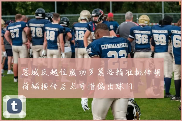 蓉城反越位成功罗慕洛精准挑传胡荷韬横传后点可惜偏出球门