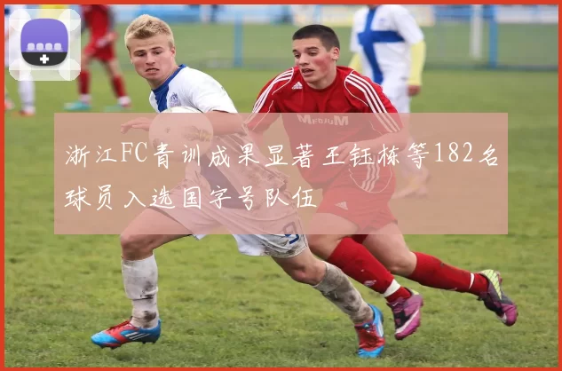 浙江FC青训成果显著王钰栋等182名球员入选国字号队伍